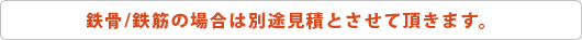 鉄骨/鉄筋の場合は別途見積とさせて頂きます。